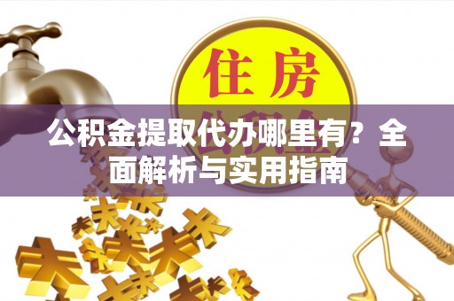 资兴公积金提取代办哪里有？全面解析与实用指南