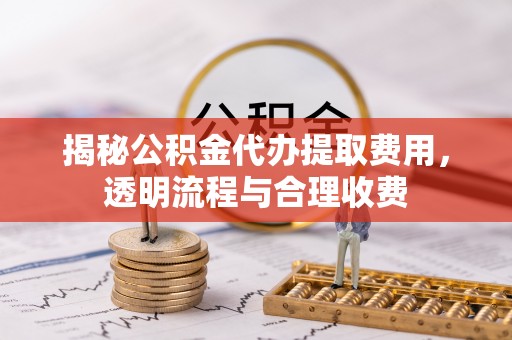 资兴揭秘公积金代办提取费用，透明流程与合理收费