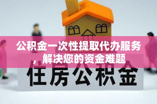资兴公积金一次性提取代办服务，解决您的资金难题