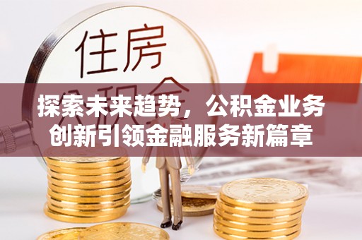 资兴探索未来趋势，公积金业务创新引领金融服务新篇章