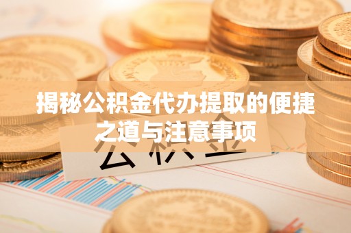 资兴揭秘公积金代办提取的便捷之道与注意事项