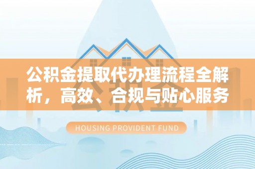 资兴公积金提取代办理流程全解析，高效、合规与贴心服务