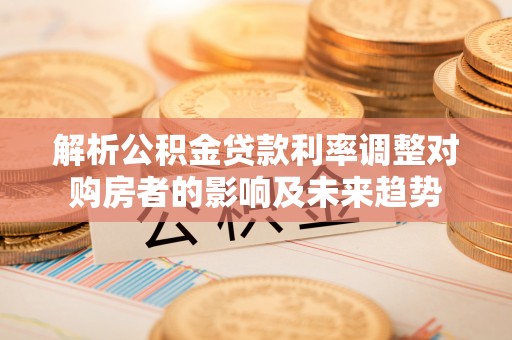 资兴解析公积金贷款利率调整对购房者的影响及未来趋势