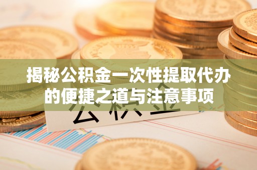 资兴揭秘公积金一次性提取代办的便捷之道与注意事项