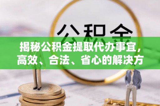 资兴揭秘公积金提取代办事宜，高效、合法、省心的解决方案