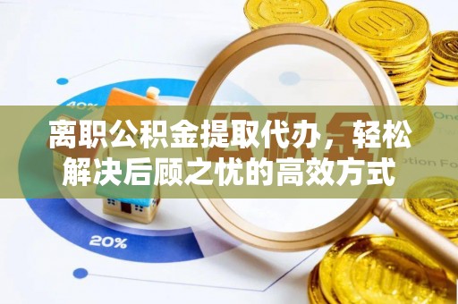 资兴离职公积金提取代办，轻松解决后顾之忧的高效方式