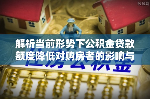 资兴解析当前形势下公积金贷款额度降低对购房者的影响与应对策略