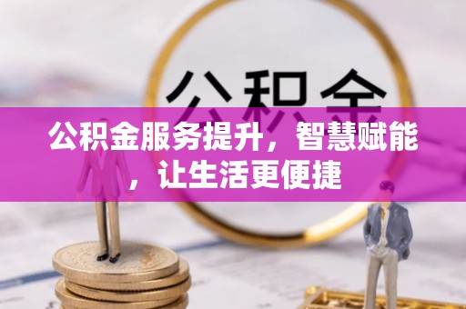 资兴公积金服务提升，智慧赋能，让生活更便捷