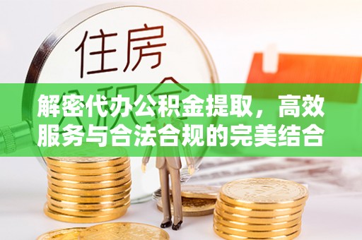 资兴解密代办公积金提取，高效服务与合法合规的完美结合