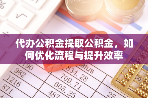 资兴代办公积金提取公积金，如何优化流程与提升效率