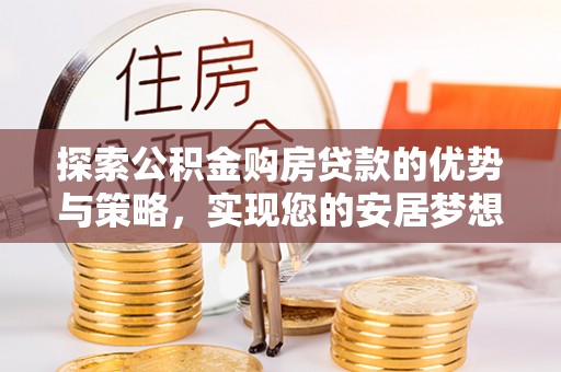 资兴探索公积金购房贷款的优势与策略，实现您的安居梦想