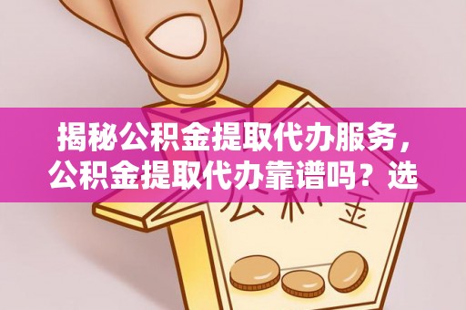 资兴揭秘公积金提取代办服务，公积金提取代办靠谱吗？选择需谨慎
