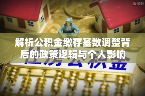 资兴解析公积金缴存基数调整背后的政策逻辑与个人影响
