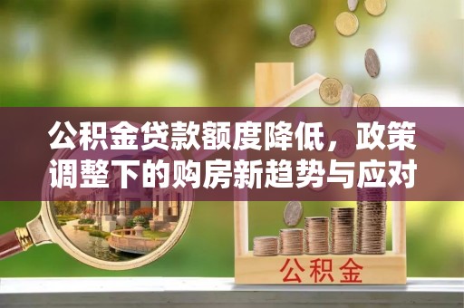 资兴公积金贷款额度降低，政策调整下的购房新趋势与应对策略