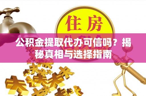 资兴公积金提取代办可信吗？揭秘真相与选择指南