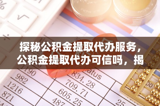 资兴探秘公积金提取代办服务，公积金提取代办可信吗，揭秘真相与选择指南