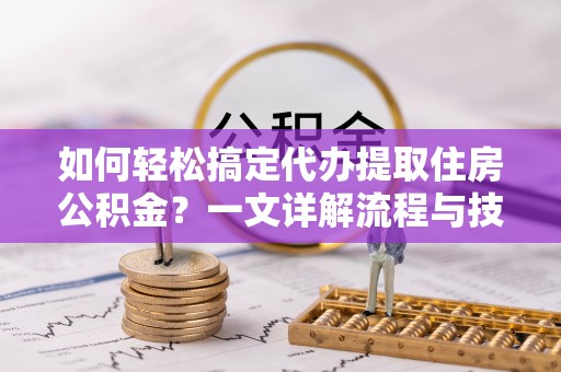 资兴如何轻松搞定代办提取住房公积金？一文详解流程与技巧