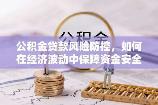 资兴公积金贷款风险防控，如何在经济波动中保障资金安全