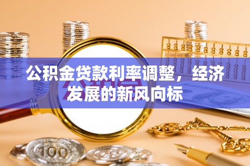 资兴公积金贷款利率调整，经济发展的新风向标