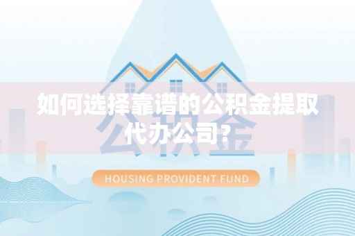 资兴如何选择靠谱的公积金提取代办公司？