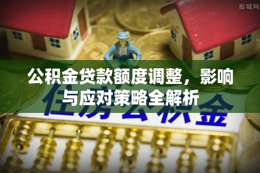 资兴公积金贷款额度调整，影响与应对策略全解析