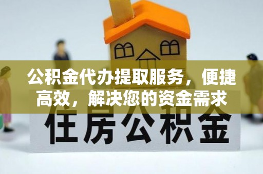 资兴公积金代办提取服务，便捷高效，解决您的资金需求