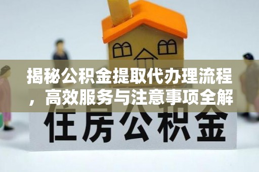 资兴揭秘公积金提取代办理流程，高效服务与注意事项全解析