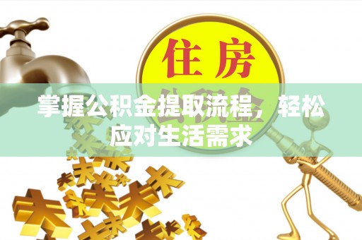 资兴掌握公积金提取流程，轻松应对生活需求