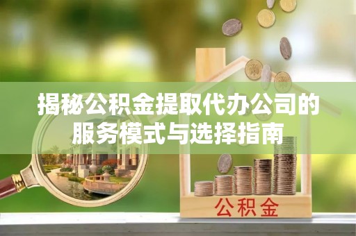 资兴揭秘公积金提取代办公司的服务模式与选择指南