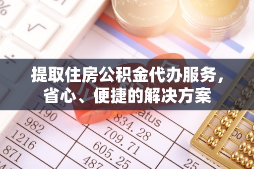 资兴提取住房公积金代办服务，省心、便捷的解决方案