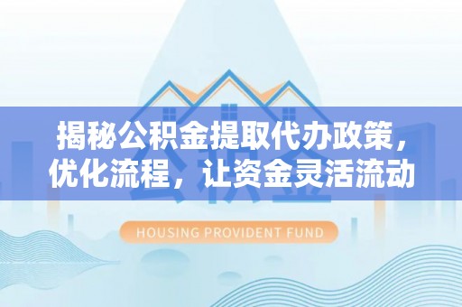 资兴揭秘公积金提取代办政策，优化流程，让资金灵活流动