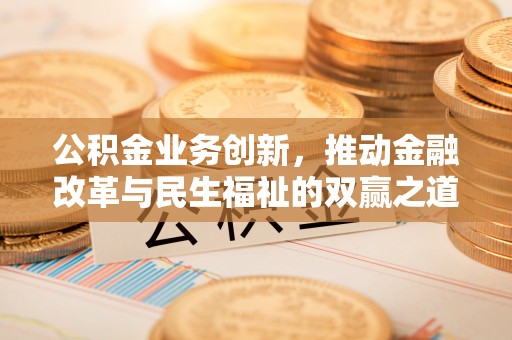 资兴公积金业务创新，推动金融改革与民生福祉的双赢之道