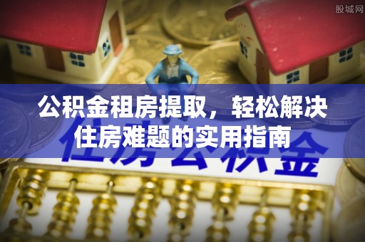 资兴公积金租房提取，轻松解决住房难题的实用指南