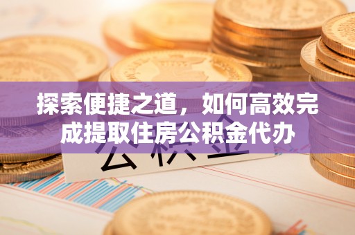 资兴探索便捷之道，如何高效完成提取住房公积金代办