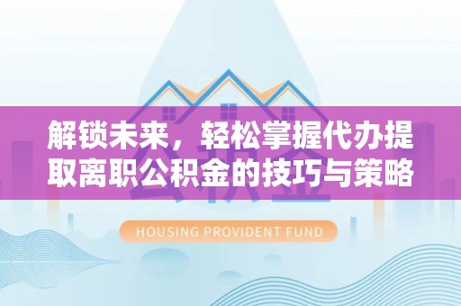 资兴解锁未来，轻松掌握代办提取离职公积金的技巧与策略