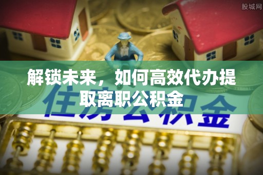 资兴解锁未来，如何高效代办提取离职公积金