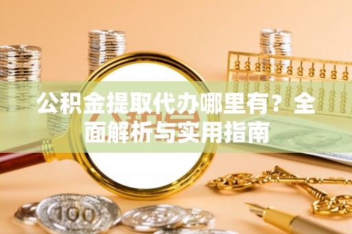 资兴公积金提取代办哪里有？全面解析与实用指南
