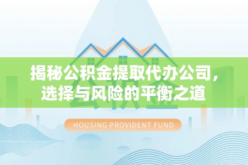 资兴揭秘公积金提取代办公司，选择与风险的平衡之道