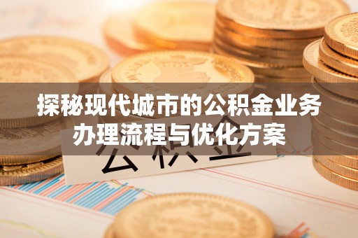 资兴探秘现代城市的公积金业务办理流程与优化方案