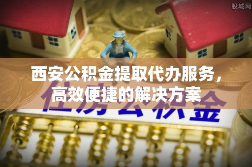 资兴西安公积金提取代办服务，高效便捷的解决方案