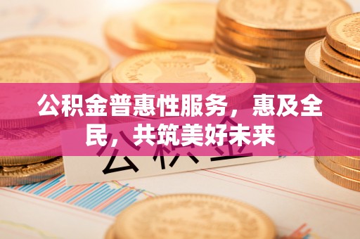 资兴公积金普惠性服务，惠及全民，共筑美好未来