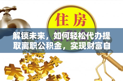 资兴解锁未来，如何轻松代办提取离职公积金，实现财富自由的第一步