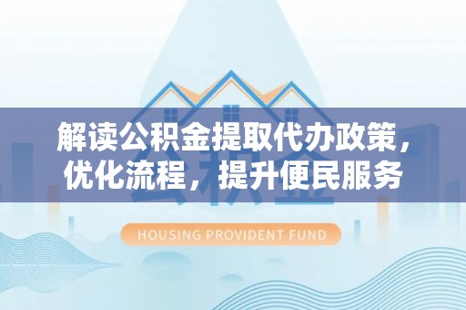 资兴解读公积金提取代办政策，优化流程，提升便民服务