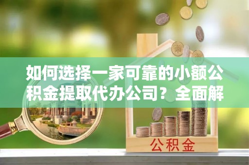 资兴如何选择一家可靠的小额公积金提取代办公司？全面解析与指南