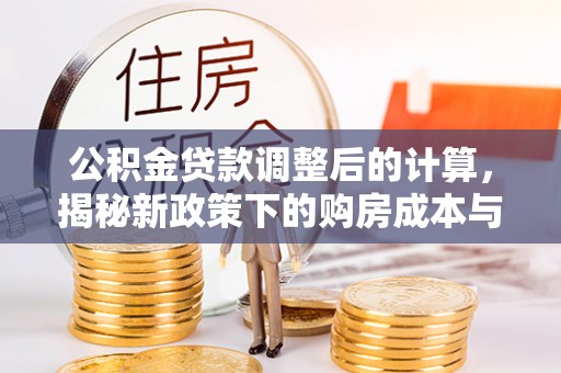 资兴公积金贷款调整后的计算，揭秘新政策下的购房成本与规划策略