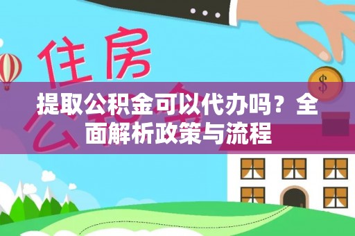 资兴提取公积金可以代办吗？全面解析政策与流程