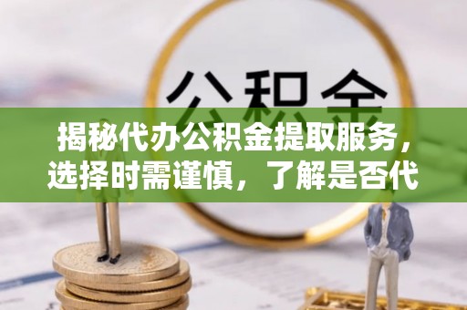 资兴揭秘代办公积金提取服务，选择时需谨慎，了解是否代办公积金提取可靠吗？