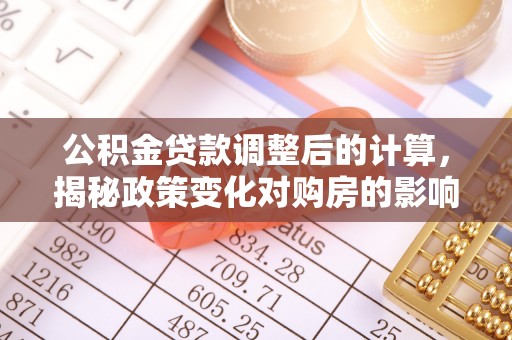 资兴公积金贷款调整后的计算，揭秘政策变化对购房的影响
