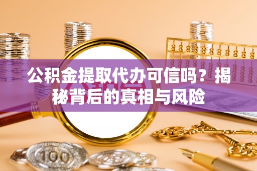 资兴公积金提取代办可信吗？揭秘背后的真相与风险