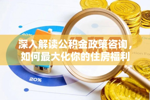 资兴深入解读公积金政策咨询，如何最大化你的住房福利